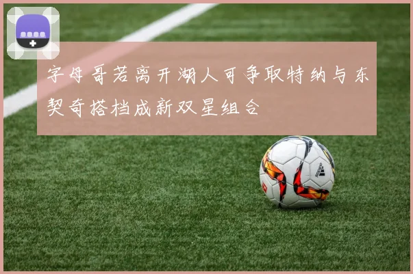 字母哥若离开湖人可争取特纳与东契奇搭档成新双星组合
