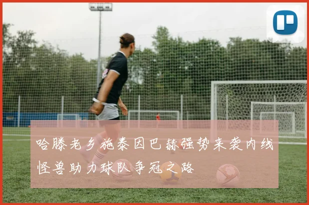 哈滕老乡施泰因巴赫强势来袭内线怪兽助力球队争冠之路