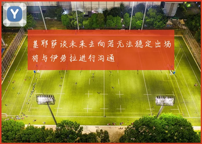 基耶萨谈未来去向若无法稳定出场将与伊劳拉进行沟通