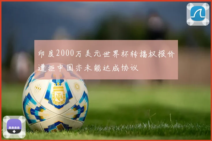 印度2000万美元世界杯转播权报价遭拒中国亦未能达成协议