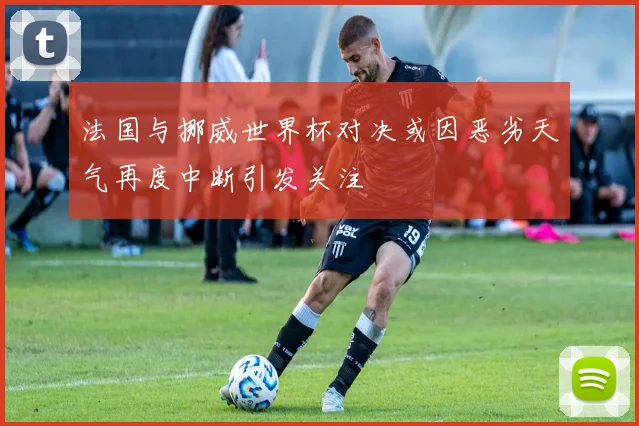 法国与挪威世界杯对决或因恶劣天气再度中断引发关注