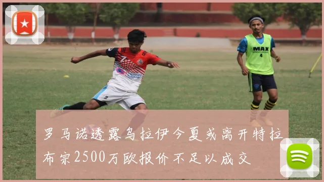 罗马诺透露乌拉伊今夏或离开特拉布宗2500万欧报价不足以成交
