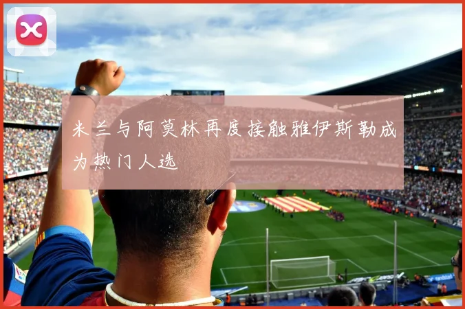 米兰与阿莫林再度接触雅伊斯勒成为热门人选