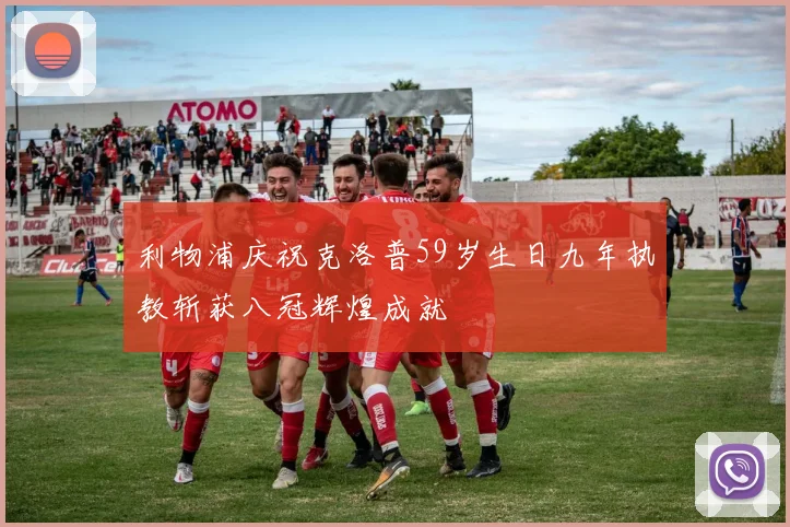利物浦庆祝克洛普59岁生日九年执教斩获八冠辉煌成就