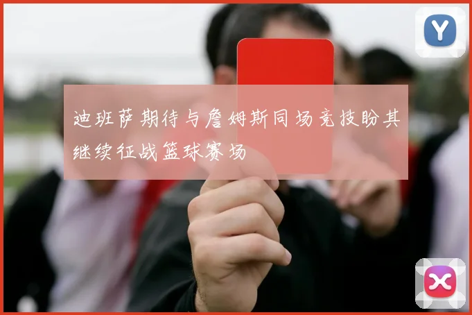 迪班萨期待与詹姆斯同场竞技盼其继续征战篮球赛场