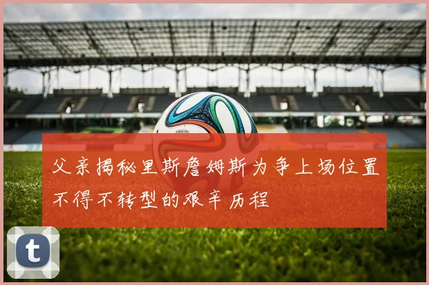 父亲揭秘里斯詹姆斯为争上场位置不得不转型的艰辛历程