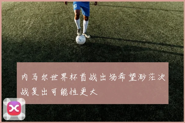 内马尔世界杯首战出场希望渺茫次战复出可能性更大