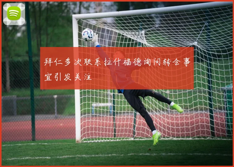 拜仁多次联系拉什福德询问转会事宜引发关注