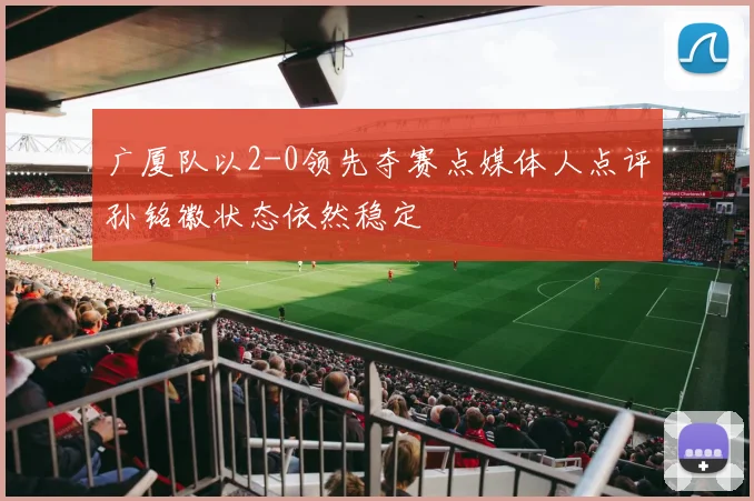 广厦队以2-0领先夺赛点媒体人点评孙铭徽状态依然稳定