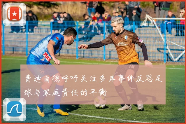 费迪南德呼吁关注多库事件反思足球与家庭责任的平衡