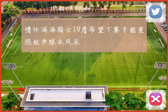 情怀满满骑士10詹希望下赛季能重现经典球衣风采