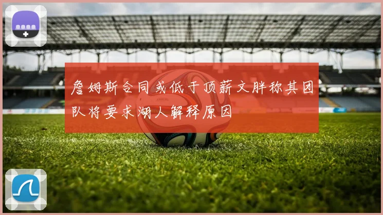 詹姆斯合同或低于顶薪文胖称其团队将要求湖人解释原因