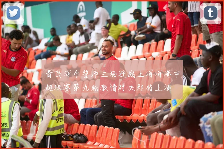 青岛海牛誓师主场迎战上海海港中超联赛第九轮激情对决即将上演