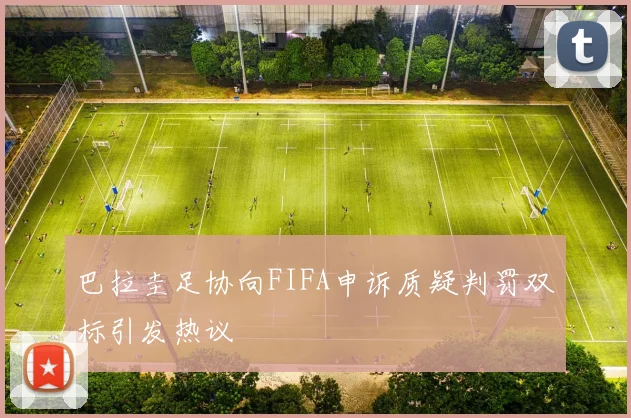 巴拉圭足协向FIFA申诉质疑判罚双标引发热议