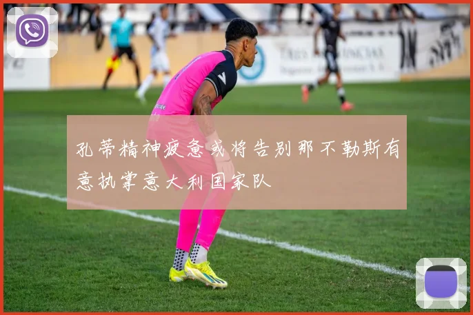 孔蒂精神疲惫或将告别那不勒斯有意执掌意大利国家队