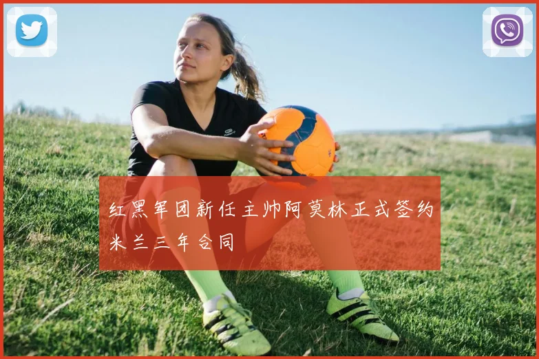 红黑军团新任主帅阿莫林正式签约米兰三年合同