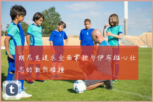 朗尼克追求全面掌控与伊布雄心壮志的激烈碰撞