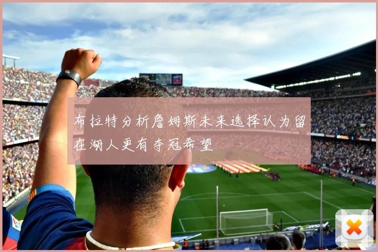 布拉特分析詹姆斯未来选择认为留在湖人更有夺冠希望