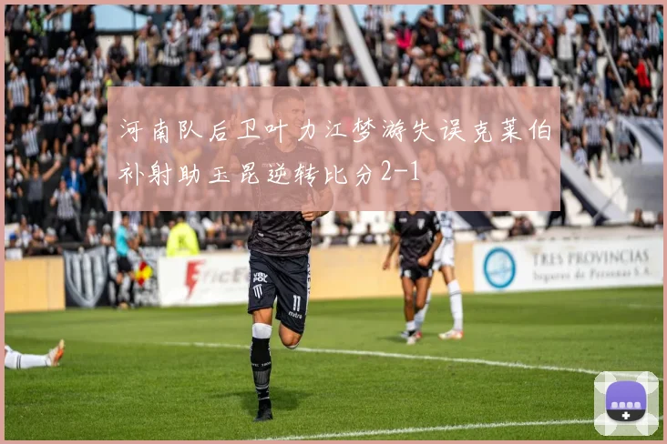 河南队后卫叶力江梦游失误克莱伯补射助玉昆逆转比分2-1