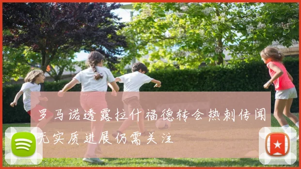 罗马诺透露拉什福德转会热刺传闻无实质进展仍需关注