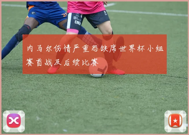 内马尔伤情严重恐缺席世界杯小组赛首战及后续比赛