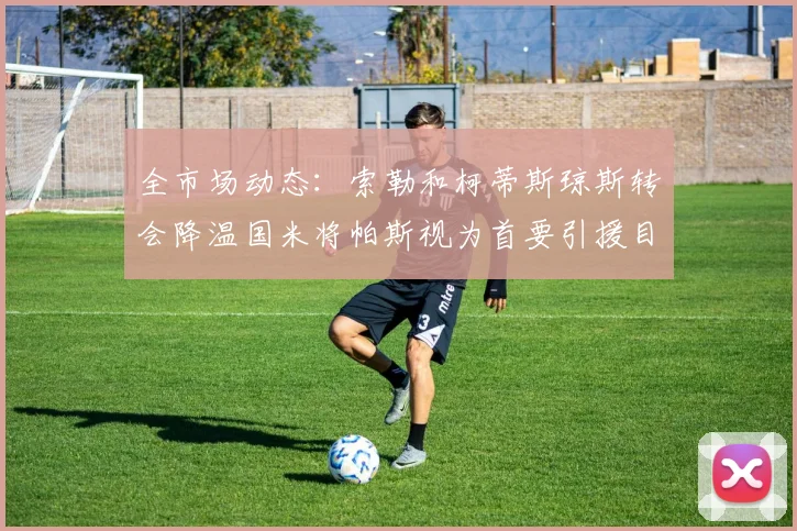 全市场动态：索勒和柯蒂斯琼斯转会降温国米将帕斯视为首要引援目标