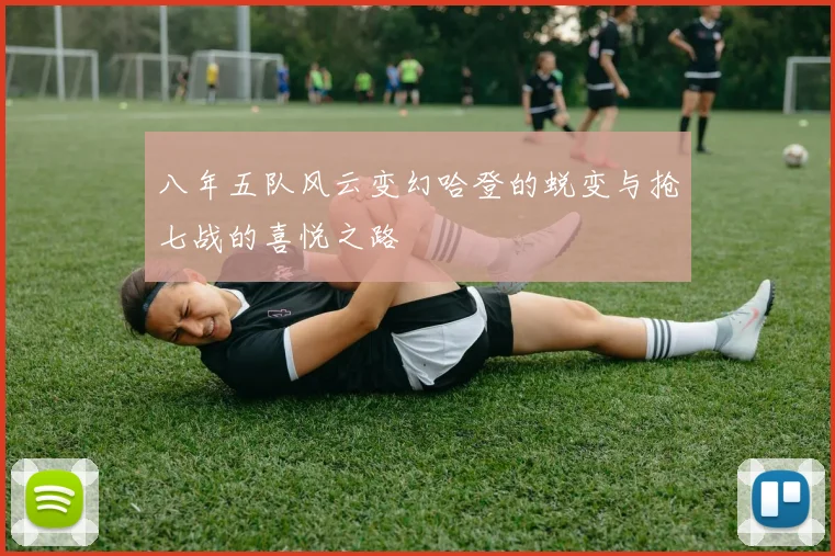 八年五队风云变幻哈登的蜕变与抢七战的喜悦之路