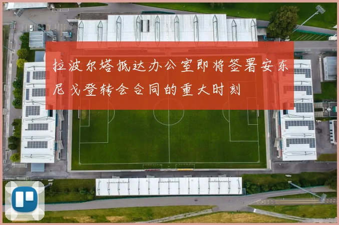 拉波尔塔抵达办公室即将签署安东尼戈登转会合同的重大时刻