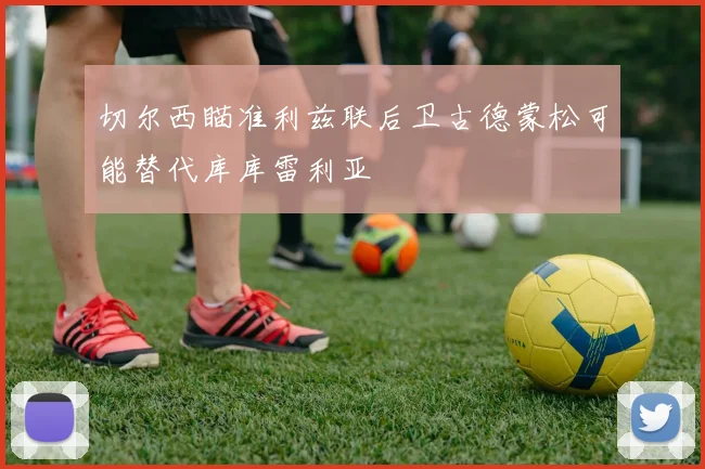 切尔西瞄准利兹联后卫古德蒙松可能替代库库雷利亚